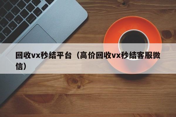 回收vx秒结平台（高价回收vx秒结客服微信）