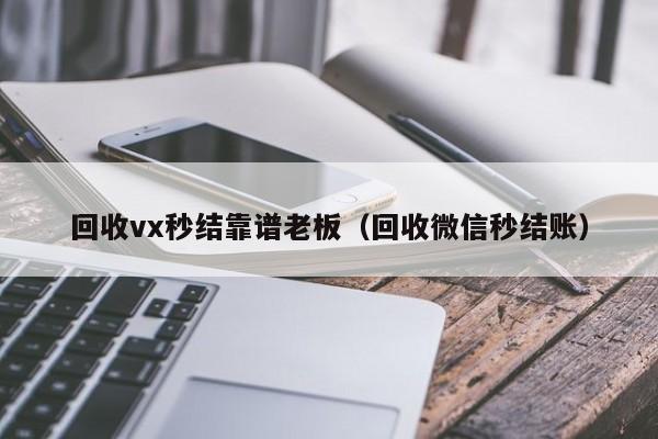 回收vx秒结靠谱老板（回收微信秒结账）