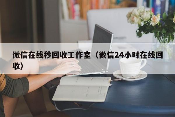 微信在线秒回收工作室（微信24小时在线回收）