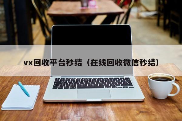 vx回收平台秒结（在线回收微信秒结）