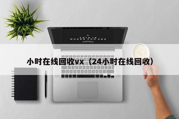 小时在线回收vx（24小时在线回收）