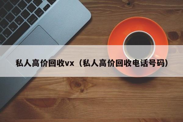 私人高价回收vx（私人高价回收电话号码）