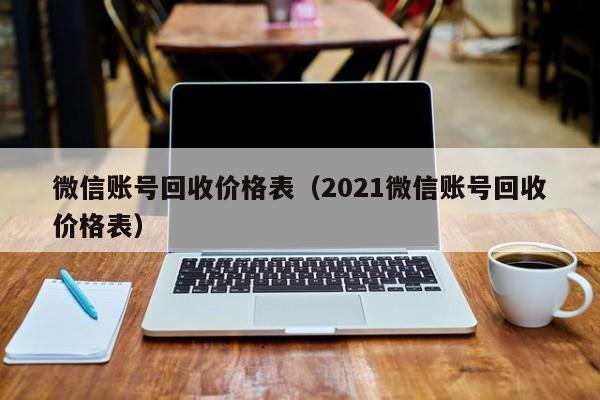 微信账号回收价格表（2021微信账号回收价格表）