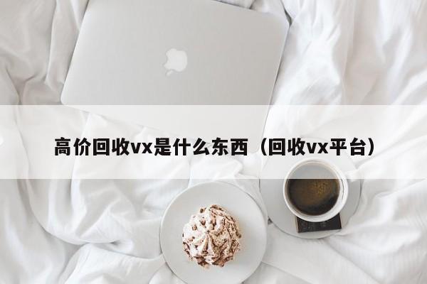 高价回收vx是什么东西（回收vx平台）