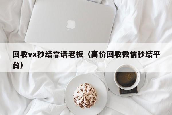 回收vx秒结靠谱老板（高价回收微信秒结平台）