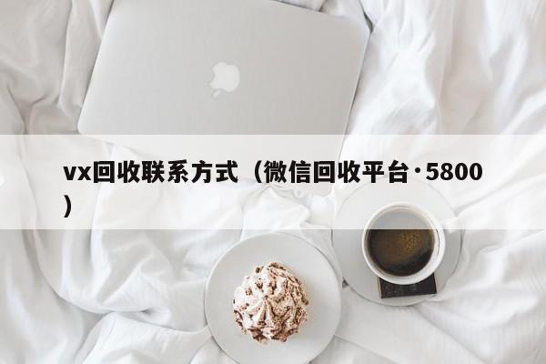 vx回收联系方式（微信回收平台·5800）