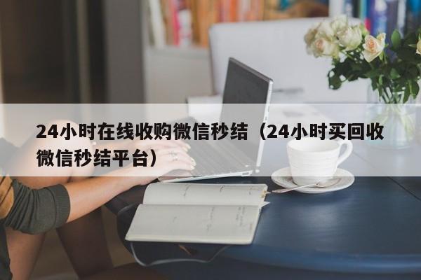 24小时在线收购微信秒结（24小时买回收微信秒结平台）