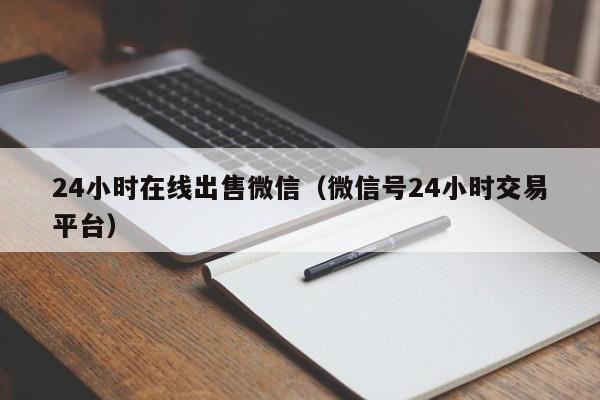 24小时在线出售微信（微信号24小时交易平台）