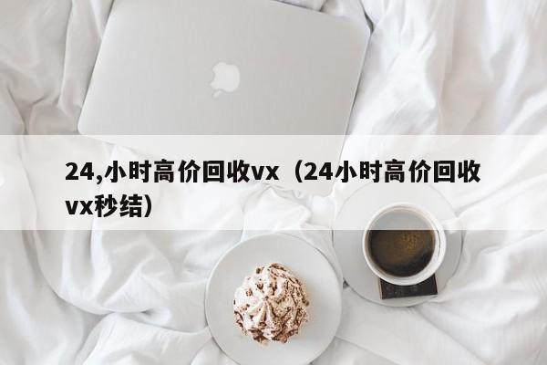 24,小时高价回收vx（24小时高价回收vx秒结）