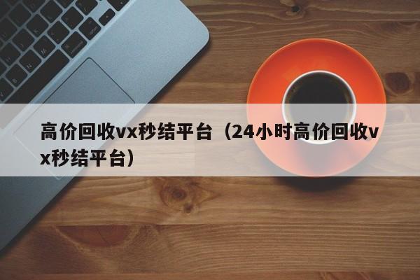 高价回收vx秒结平台（24小时高价回收vx秒结平台）