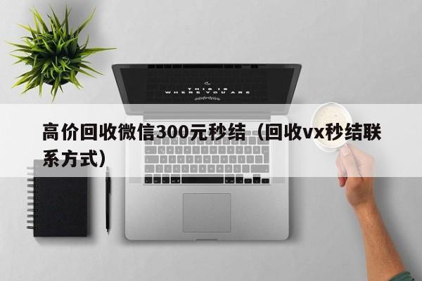 高价回收微信300元秒结（回收vx秒结联系方式）