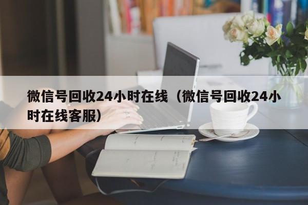 微信号回收24小时在线（微信号回收24小时在线客服）