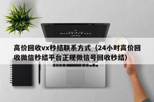 高价回收vx秒结联系方式（24小时高价回收微信秒结平台正规微信号回收秒结）