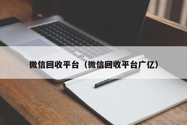 微信回收平台（微信回收平台广亿）