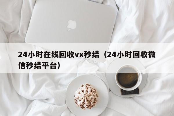 24小时在线回收vx秒结（24小时回收微信秒结平台）