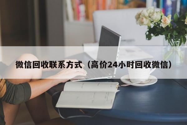 微信回收联系方式（高价24小时回收微信）