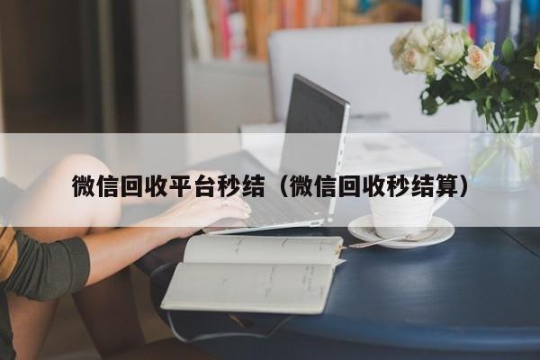 微信回收平台秒结（微信回收秒结算）