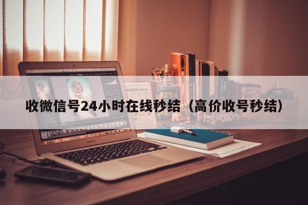 收微信号24小时在线秒结（高价收号秒结）