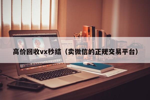 高价回收vx秒结（卖微信的正规交易平台）