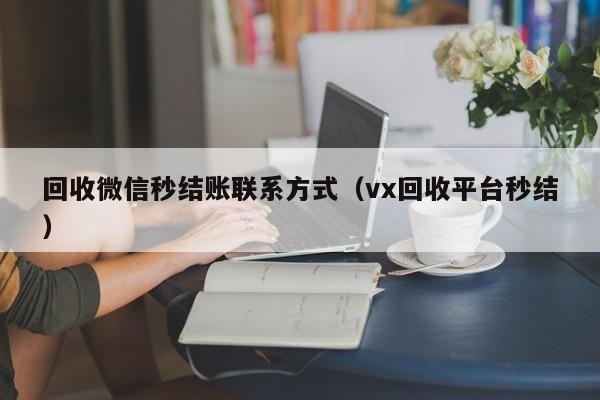 回收微信秒结账联系方式（vx回收平台秒结）