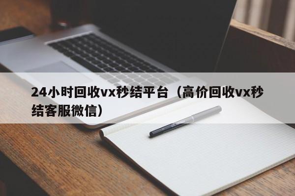 24小时回收vx秒结平台（高价回收vx秒结客服微信）