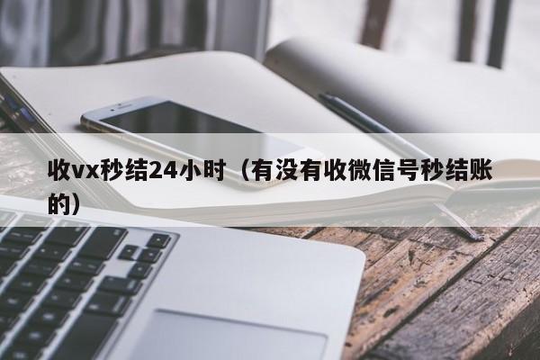 收vx秒结24小时（有没有收微信号秒结账的）