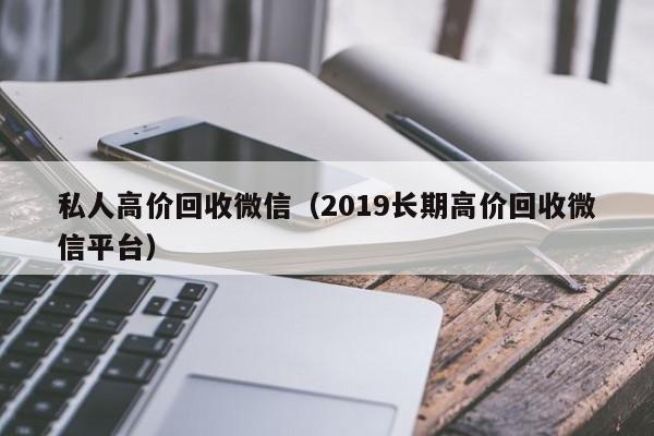 私人高价回收微信（2019长期高价回收微信平台）